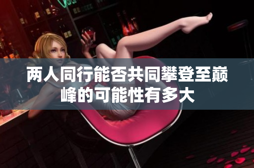 两人同行能否共同攀登至巅峰的可能性有多大