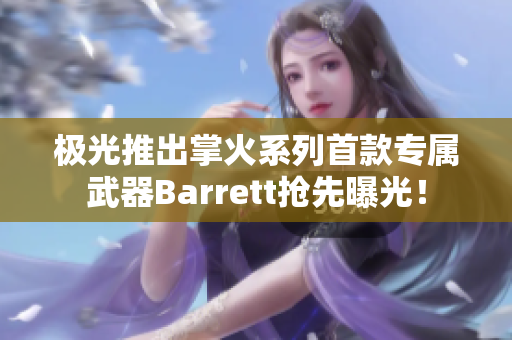 极光推出掌火系列首款专属武器Barrett抢先曝光！