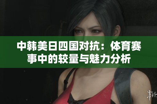 中韩美日四国对抗：体育赛事中的较量与魅力分析