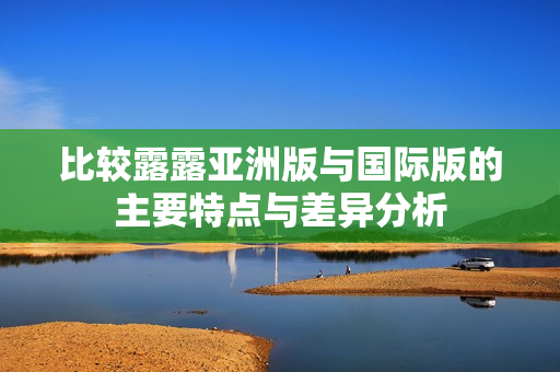 比较露露亚洲版与国际版的主要特点与差异分析
