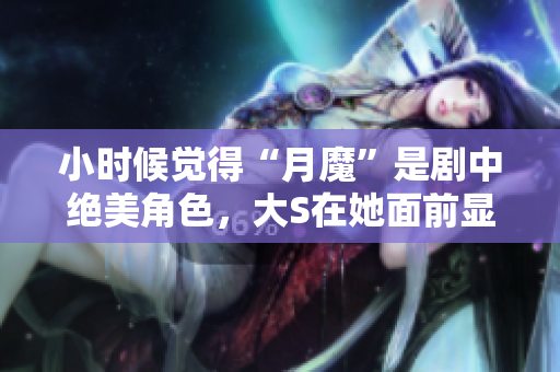 小时候觉得“月魔”是剧中绝美角色，大S在她面前显得黯然失色