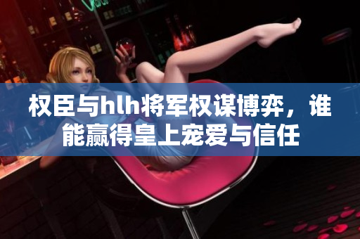 权臣与hlh将军权谋博弈，谁能赢得皇上宠爱与信任