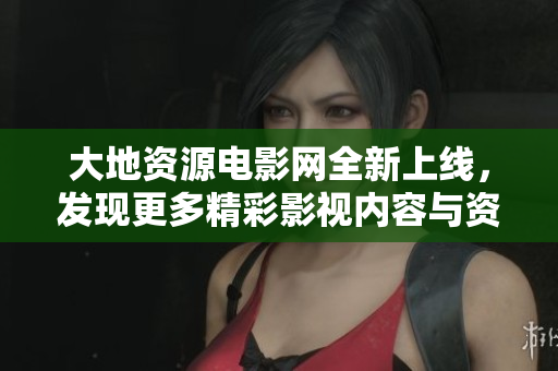 大地资源电影网全新上线，发现更多精彩影视内容与资源