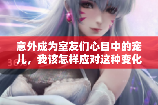 意外成为室友们心目中的宠儿，我该怎样应对这种变化