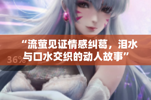 “流萤见证情感纠葛，泪水与口水交织的动人故事”