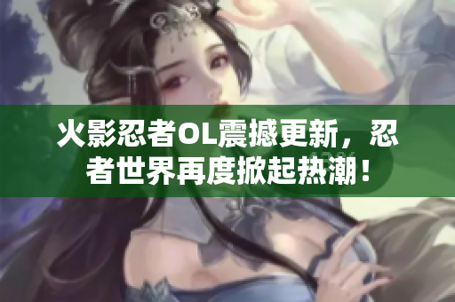 火影忍者OL震撼更新，忍者世界再度掀起热潮！