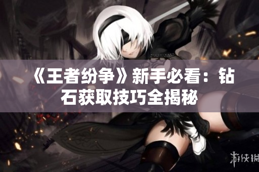 《王者纷争》新手必看：钻石获取技巧全揭秘