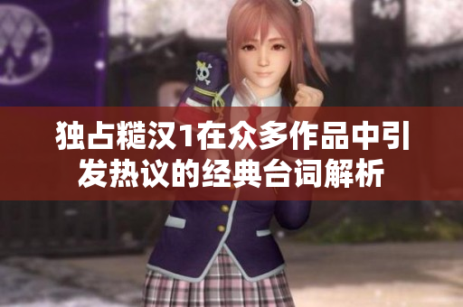 独占糙汉1在众多作品中引发热议的经典台词解析