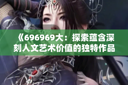 《696969大：探索蕴含深刻人文艺术价值的独特作品》