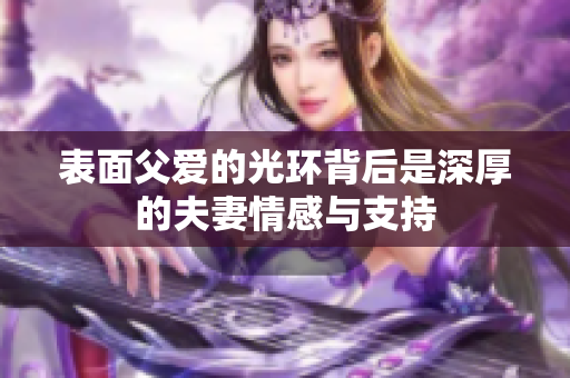 表面父爱的光环背后是深厚的夫妻情感与支持