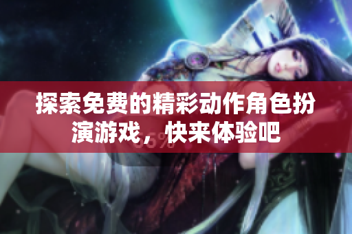 探索免费的精彩动作角色扮演游戏，快来体验吧
