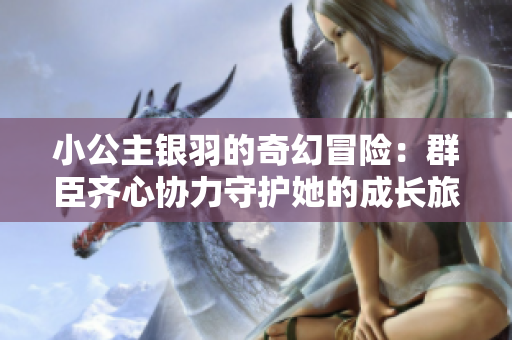 小公主银羽的奇幻冒险：群臣齐心协力守护她的成长旅程
