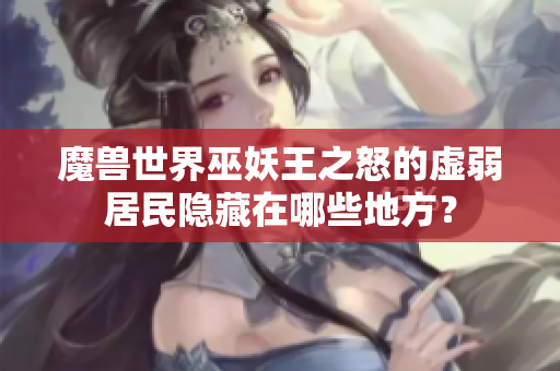 魔兽世界巫妖王之怒的虚弱居民隐藏在哪些地方？