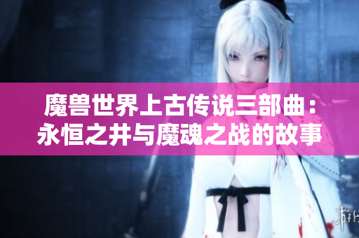 魔兽世界上古传说三部曲：永恒之井与魔魂之战的故事探索
