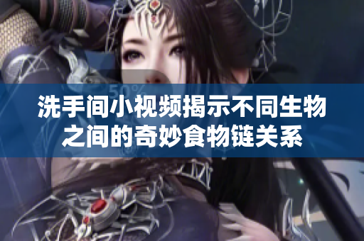 洗手间小视频揭示不同生物之间的奇妙食物链关系