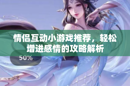情侣互动小游戏推荐，轻松增进感情的攻略解析
