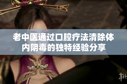 老中医通过口腔疗法清除体内阴毒的独特经验分享