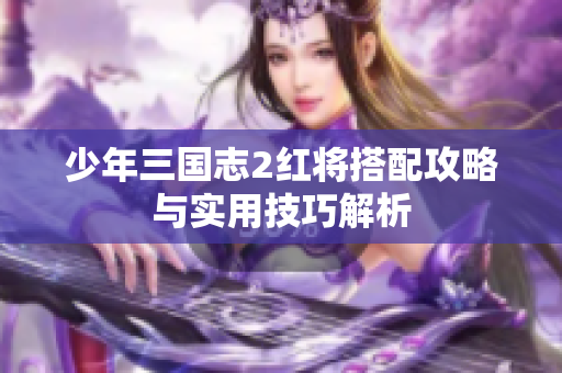 少年三国志2红将搭配攻略与实用技巧解析