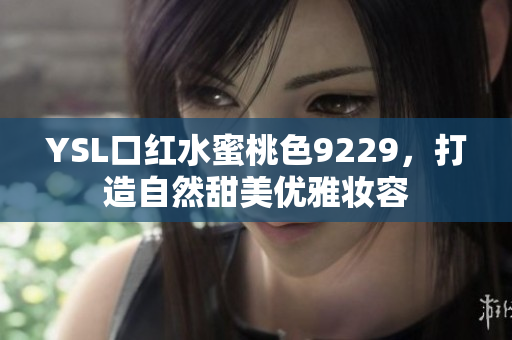 YSL口红水蜜桃色9229，打造自然甜美优雅妆容
