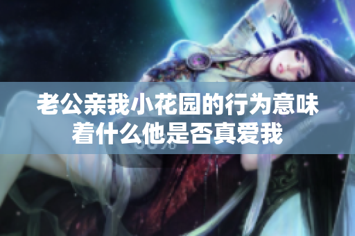 老公亲我小花园的行为意味着什么他是否真爱我