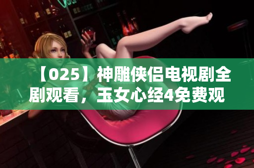 【025】神雕侠侣电视剧全剧观看，玉女心经4免费观看分享