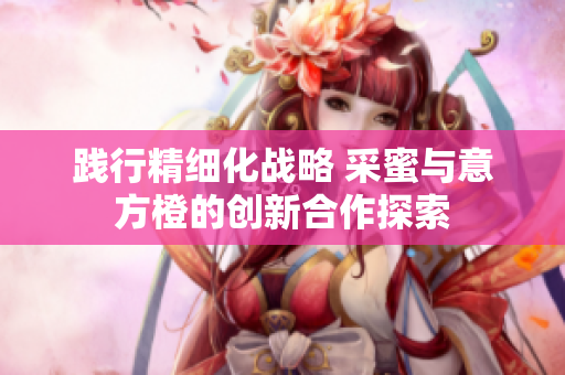 践行精细化战略 采蜜与意方橙的创新合作探索