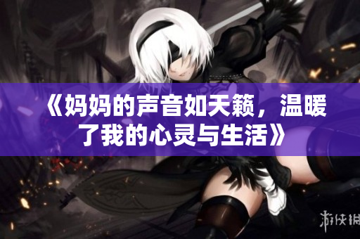 《妈妈的声音如天籁，温暖了我的心灵与生活》