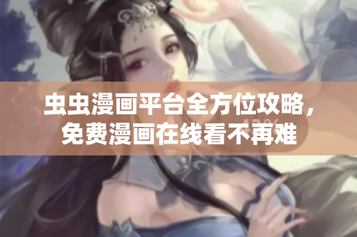 虫虫漫画平台全方位攻略，免费漫画在线看不再难