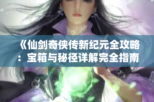 《仙剑奇侠传新纪元全攻略：宝箱与秘径详解完全指南》