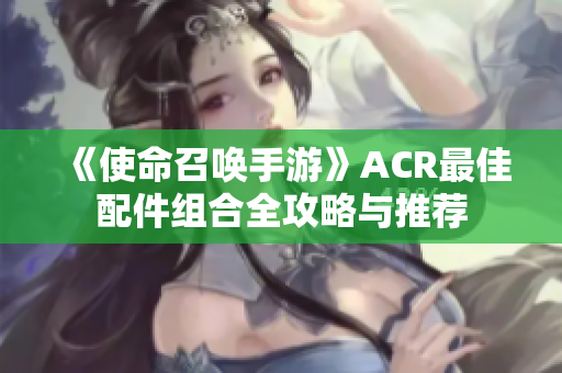 《使命召唤手游》ACR最佳配件组合全攻略与推荐