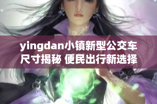 yingdan小镇新型公交车尺寸揭秘 便民出行新选择