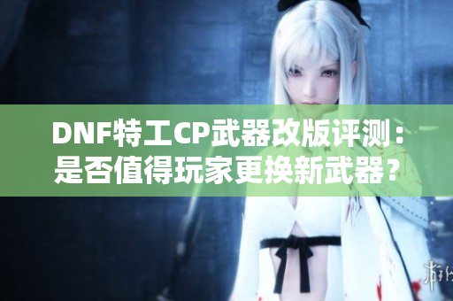 DNF特工CP武器改版评测：是否值得玩家更换新武器？