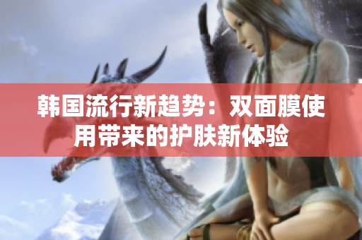 韩国流行新趋势：双面膜使用带来的护肤新体验