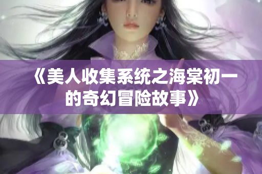 《美人收集系统之海棠初一的奇幻冒险故事》
