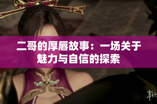 二哥的厚唇故事：一场关于魅力与自信的探索