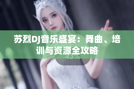 苏烈DJ音乐盛宴：舞曲、培训与资源全攻略