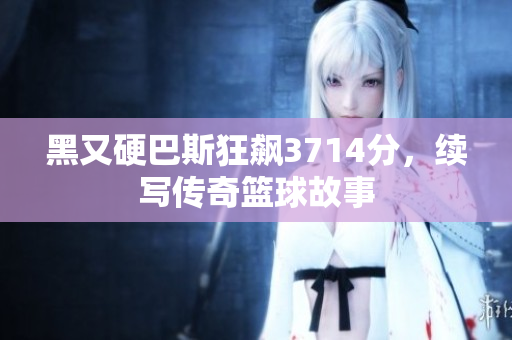 黑又硬巴斯狂飙3714分，续写传奇篮球故事