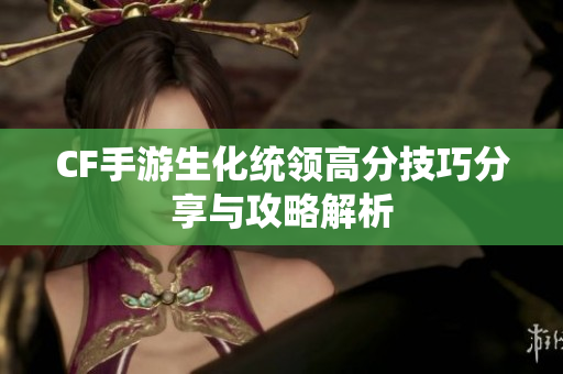 CF手游生化统领高分技巧分享与攻略解析