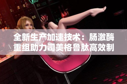 全新生产加速技术：肠激酶重组助力司美格鲁肽高效制造