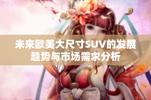 未来欧美大尺寸SUV的发展趋势与市场需求分析
