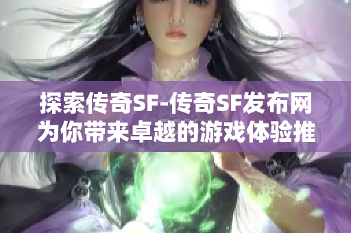 探索传奇SF-传奇SF发布网为你带来卓越的游戏体验推荐