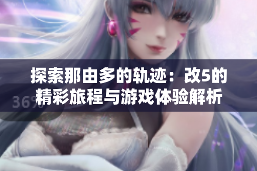探索那由多的轨迹：改5的精彩旅程与游戏体验解析