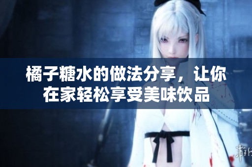 橘子糖水的做法分享，让你在家轻松享受美味饮品