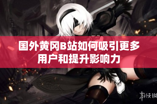 国外黄冈B站如何吸引更多用户和提升影响力