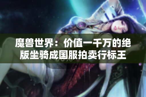 魔兽世界：价值一千万的绝版坐骑成国服拍卖行标王