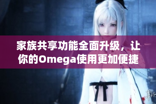 家族共享功能全面升级，让你的Omega使用更加便捷和有趣