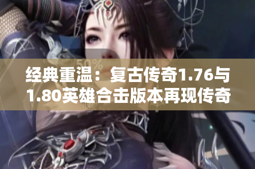 经典重温：复古传奇1.76与1.80英雄合击版本再现传奇魅力