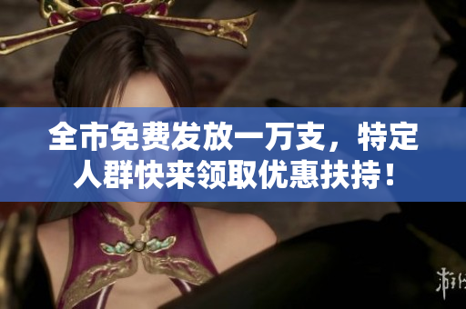 全市免费发放一万支，特定人群快来领取优惠扶持！