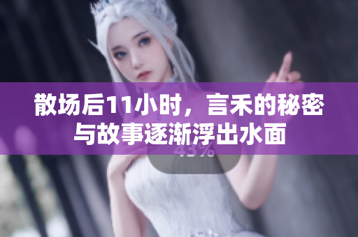 散场后11小时，言禾的秘密与故事逐渐浮出水面
