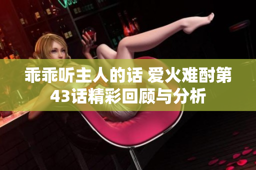 乖乖听主人的话 爱火难酎第43话精彩回顾与分析